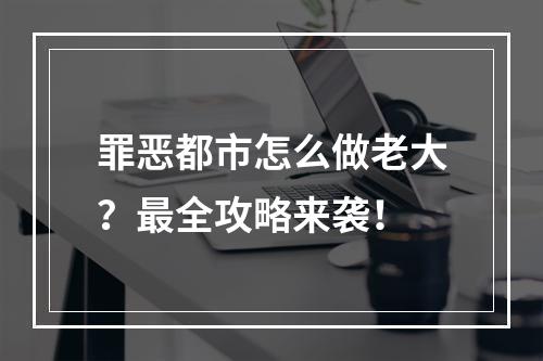 罪恶都市怎么做老大？最全攻略来袭！