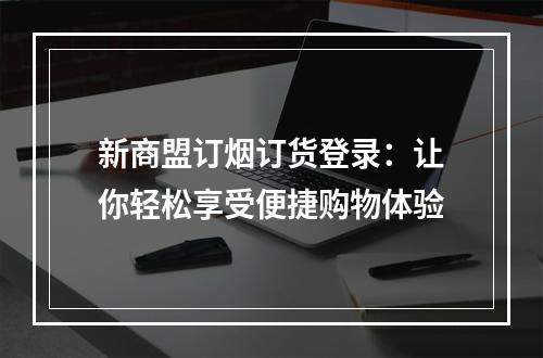 新商盟订烟订货登录：让你轻松享受便捷购物体验