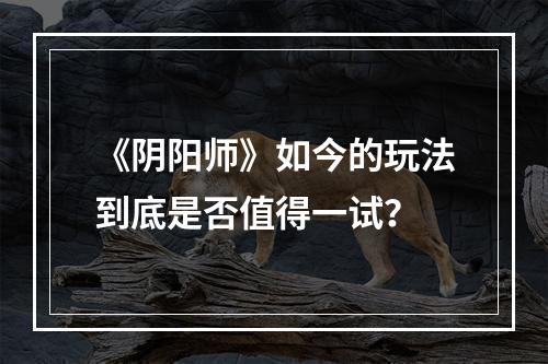 《阴阳师》如今的玩法到底是否值得一试？