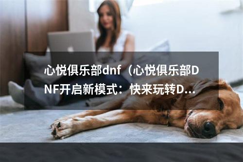 心悦俱乐部dnf（心悦俱乐部DNF开启新模式：快来玩转DNF）