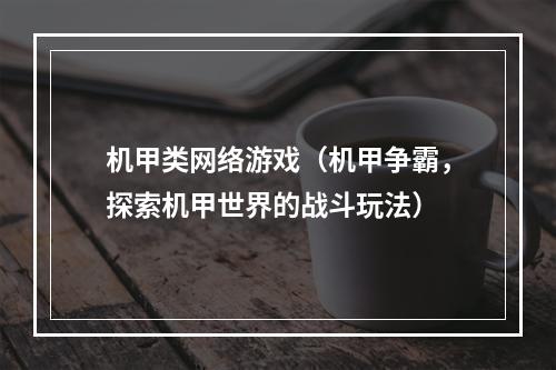 机甲类网络游戏（机甲争霸，探索机甲世界的战斗玩法）