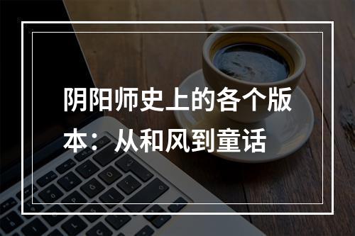 阴阳师史上的各个版本：从和风到童话