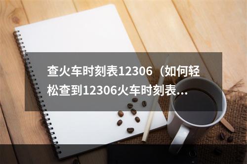 查火车时刻表12306（如何轻松查到12306火车时刻表？）