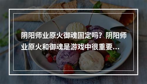 阴阳师业原火御魂固定吗？阴阳师业原火和御魂是游戏中很重要的一部分，对于阴阳师来说，御魂可是必不可少的