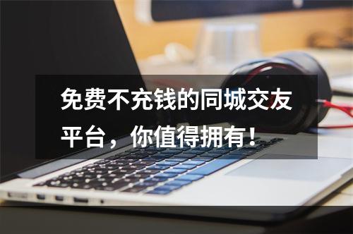 免费不充钱的同城交友平台，你值得拥有！