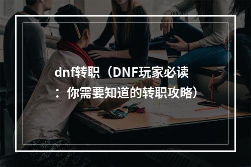 dnf转职（DNF玩家必读：你需要知道的转职攻略）