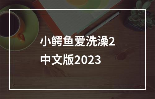 小鳄鱼爱洗澡2中文版2023