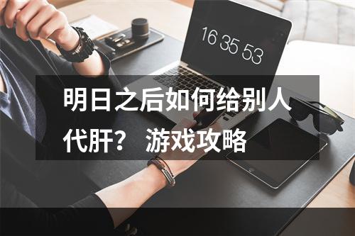 明日之后如何给别人代肝？ 游戏攻略