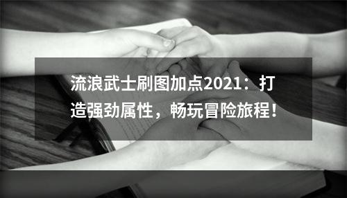 流浪武士刷图加点2021：打造强劲属性，畅玩冒险旅程！