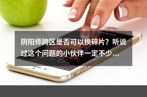 阴阳师跨区是否可以换碎片？听说过这个问题的小伙伴一定不少吧。今天，我们就来为大家分析一下这个问题。从