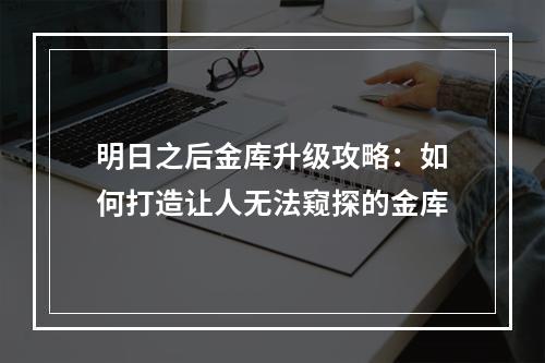 明日之后金库升级攻略：如何打造让人无法窥探的金库