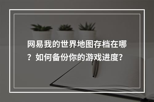 网易我的世界地图存档在哪？如何备份你的游戏进度？