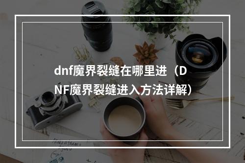 dnf魔界裂缝在哪里进（DNF魔界裂缝进入方法详解）