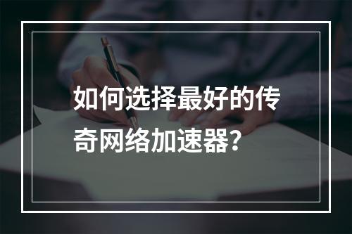 如何选择最好的传奇网络加速器？