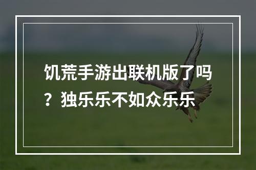 饥荒手游出联机版了吗？独乐乐不如众乐乐