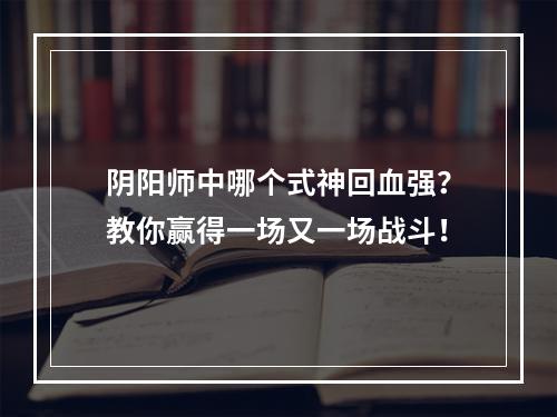 阴阳师中哪个式神回血强？教你赢得一场又一场战斗！