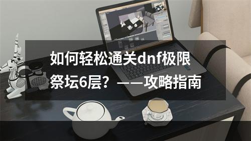 如何轻松通关dnf极限祭坛6层？——攻略指南