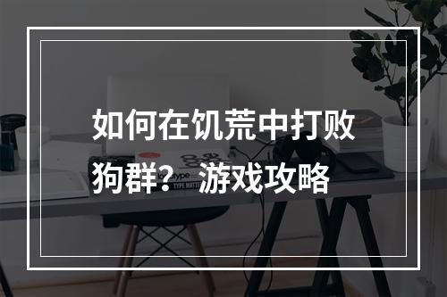 如何在饥荒中打败狗群？ 游戏攻略