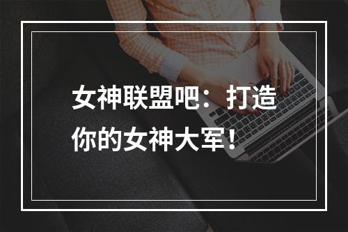 女神联盟吧：打造你的女神大军！