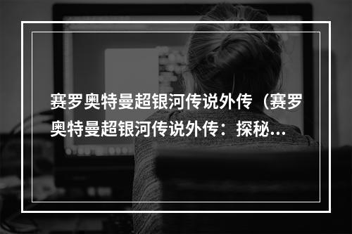 赛罗奥特曼超银河传说外传（赛罗奥特曼超银河传说外传：探秘传说中的神器）