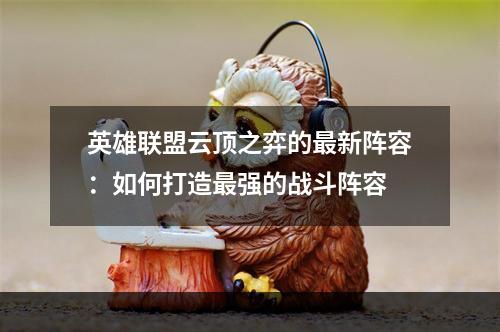 英雄联盟云顶之弈的最新阵容：如何打造最强的战斗阵容