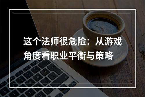 这个法师很危险：从游戏角度看职业平衡与策略