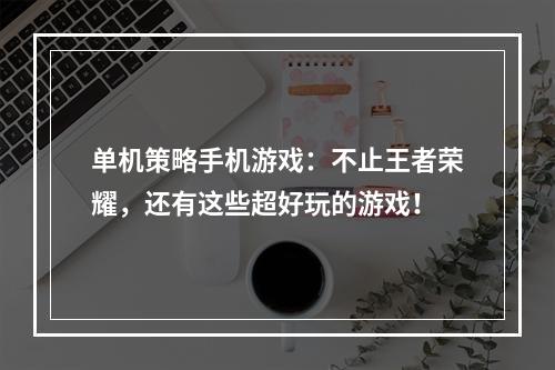 单机策略手机游戏：不止王者荣耀，还有这些超好玩的游戏！