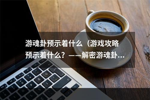 游魂卦预示着什么（游戏攻略  预示着什么？——解密游魂卦）