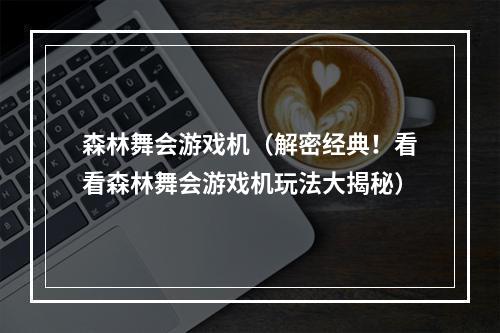 森林舞会游戏机（解密经典！看看森林舞会游戏机玩法大揭秘）