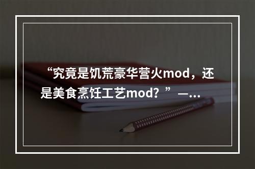 “究竟是饥荒豪华营火mod，还是美食烹饪工艺mod？”——重返不灭世界的你，是否也曾为选择而苦恼？