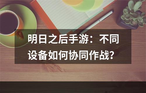 明日之后手游：不同设备如何协同作战？