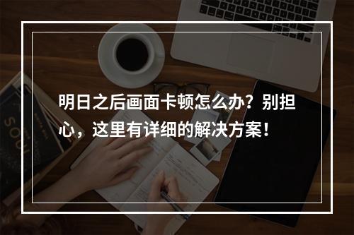 明日之后画面卡顿怎么办？别担心，这里有详细的解决方案！