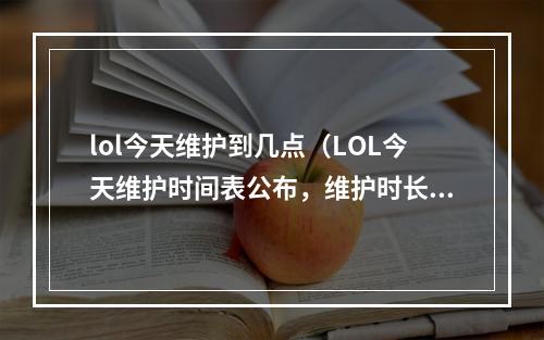 lol今天维护到几点（LOL今天维护时间表公布，维护时长将超过15个小时！）