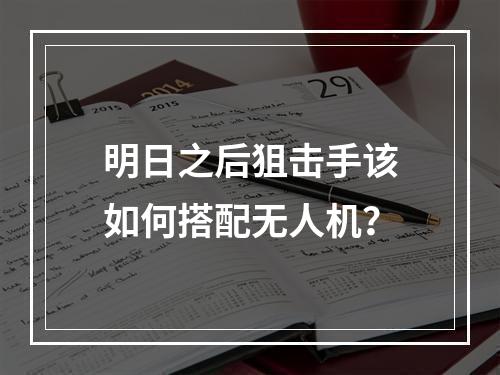 明日之后狙击手该如何搭配无人机？