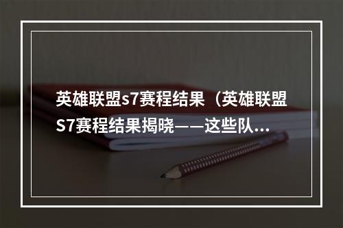 英雄联盟s7赛程结果（英雄联盟S7赛程结果揭晓——这些队伍最终胜出）