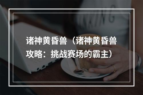 诸神黄昏兽（诸神黄昏兽攻略：挑战赛场的霸主）