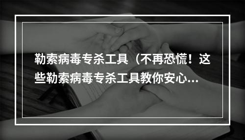 勒索病毒专杀工具（不再恐慌！这些勒索病毒专杀工具教你安心上网）