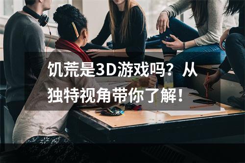 饥荒是3D游戏吗？从独特视角带你了解！