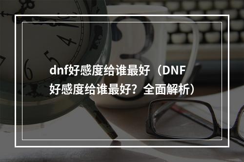 dnf好感度给谁最好（DNF好感度给谁最好？全面解析）