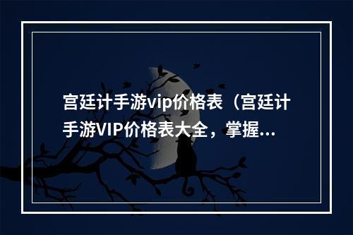 宫廷计手游vip价格表（宫廷计手游VIP价格表大全，掌握会员特权！）