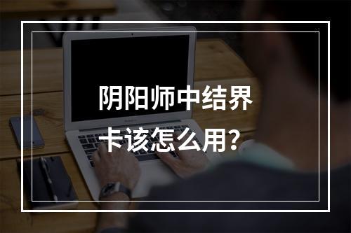 阴阳师中结界卡该怎么用？