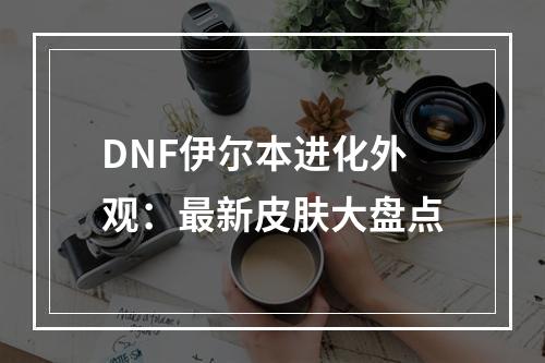 DNF伊尔本进化外观：最新皮肤大盘点