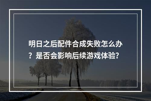 明日之后配件合成失败怎么办？是否会影响后续游戏体验？