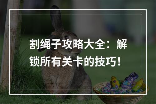 割绳子攻略大全：解锁所有关卡的技巧！