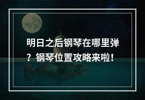 明日之后钢琴在哪里弹？钢琴位置攻略来啦！