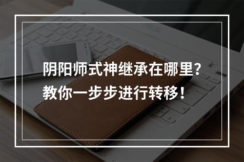 阴阳师式神继承在哪里？教你一步步进行转移！