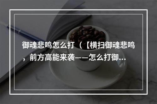 御魂悲鸣怎么打（【横扫御魂悲鸣，前方高能来袭——怎么打御魂悲鸣？】）