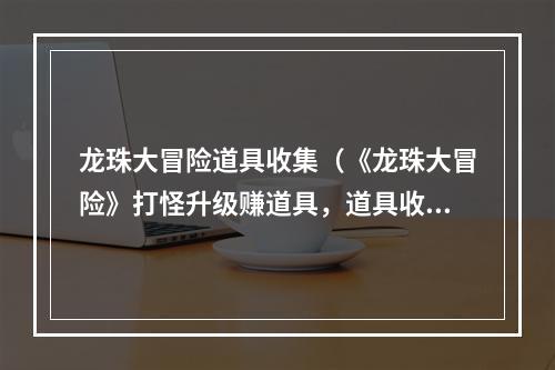 龙珠大冒险道具收集（《龙珠大冒险》打怪升级赚道具，道具收集攻略大揭秘）