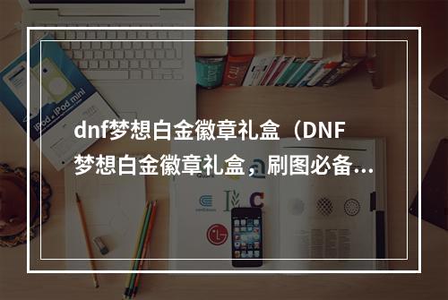 dnf梦想白金徽章礼盒（DNF梦想白金徽章礼盒，刷图必备神器！）