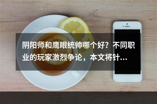 阴阳师和鹰眼统帅哪个好？不同职业的玩家激烈争论，本文将针对不同方面进行分析比较，帮助大家选择更适合自